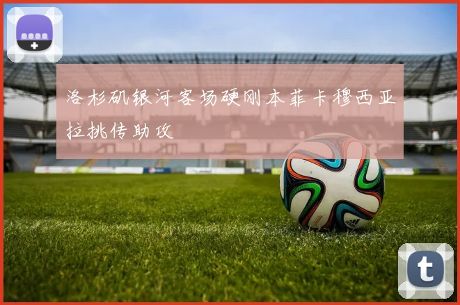洛杉矶银河客场硬刚本菲卡穆西亚拉挑传助攻