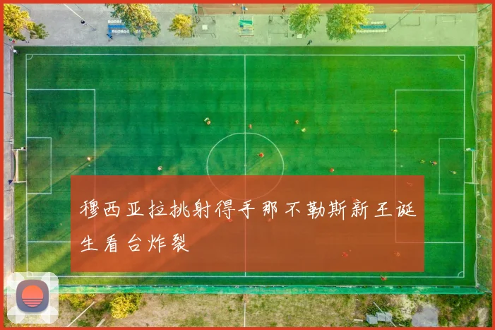 穆西亚拉挑射得手那不勒斯新王诞生看台炸裂