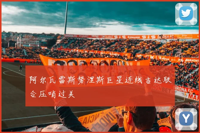 阿尔瓦雷斯努涅斯巨星连线吉达联合压哨过关