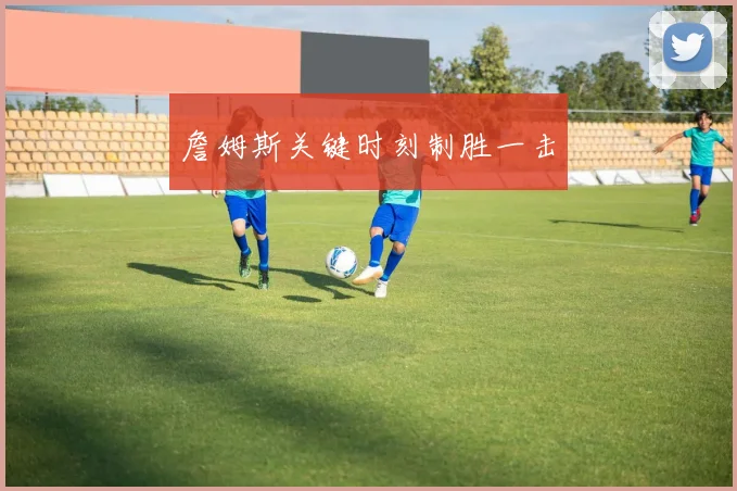 詹姆斯关键时刻制胜一击
