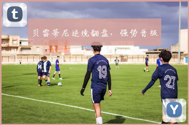 贝雷蒂尼逆境翻盘，强势晋级