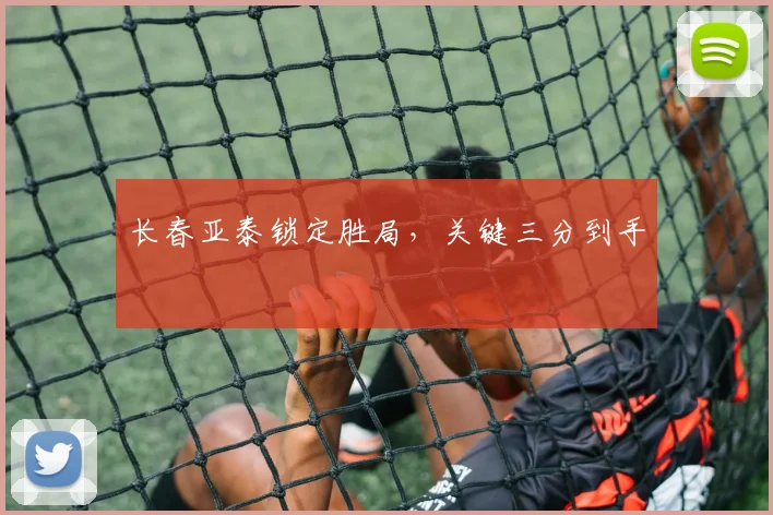 长春亚泰锁定胜局，关键三分到手