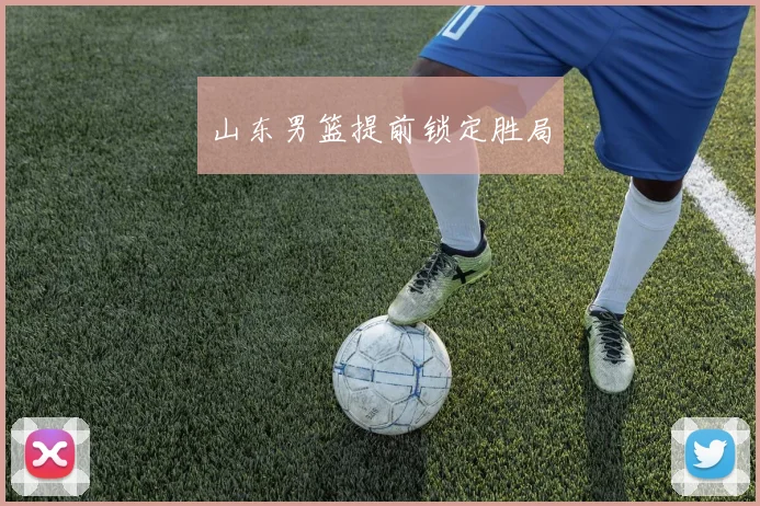 山东男篮提前锁定胜局
