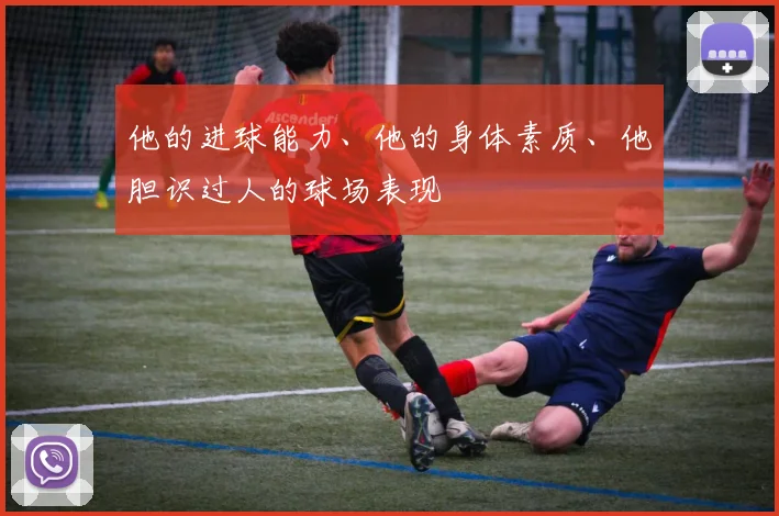 他的进球能力、他的身体素质、他胆识过人的球场表现