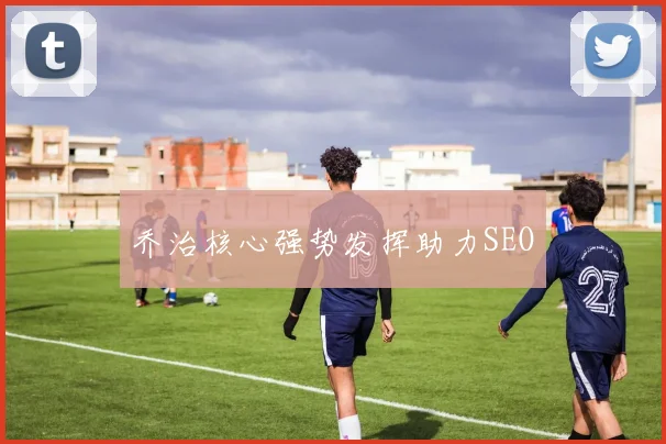 乔治核心强势发挥助力SEO