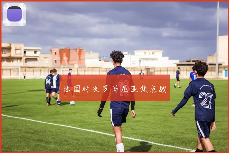 法国对决罗马尼亚焦点战