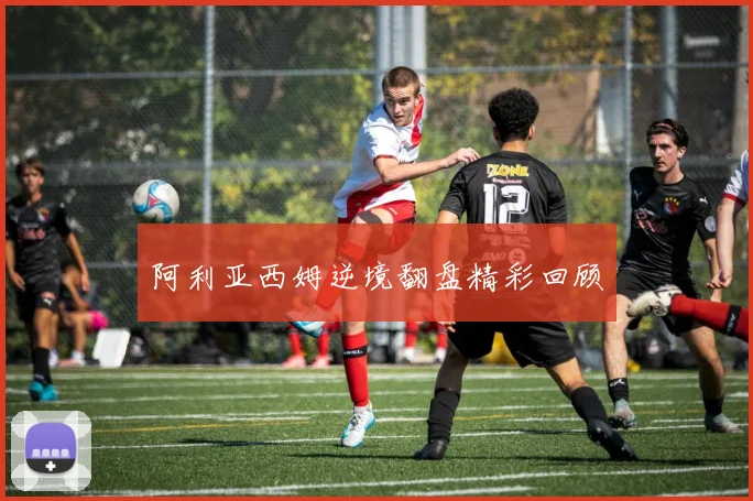 阿利亚西姆逆境翻盘精彩回顾