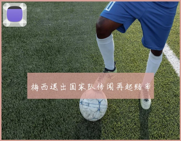 梅西退出国家队传闻再起赔率