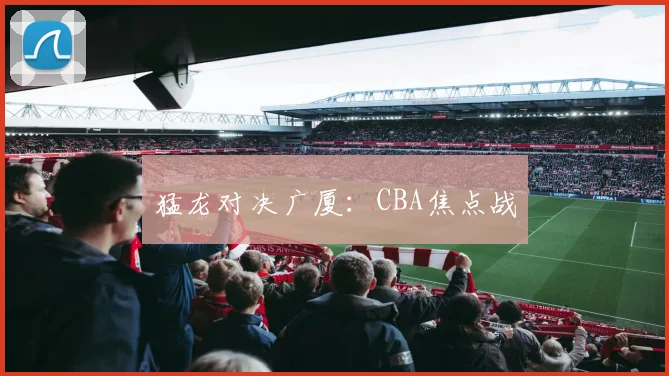 猛龙对决广厦：CBA焦点战