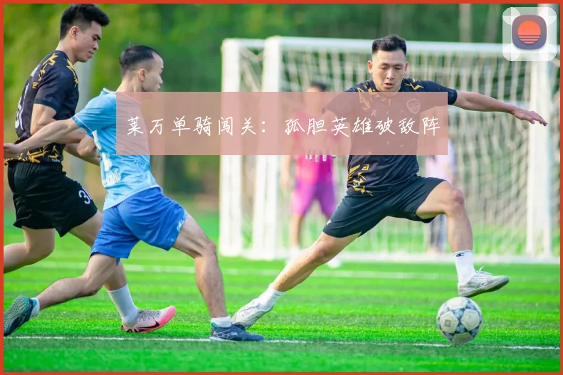 莱万单骑闯关：孤胆英雄破敌阵