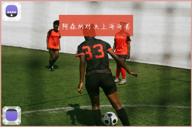 阿森纳对决上海海港