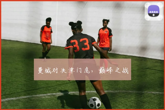 曼城对决津门虎，巅峰之战