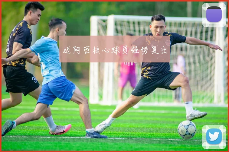 迈阿密核心球员强势复出