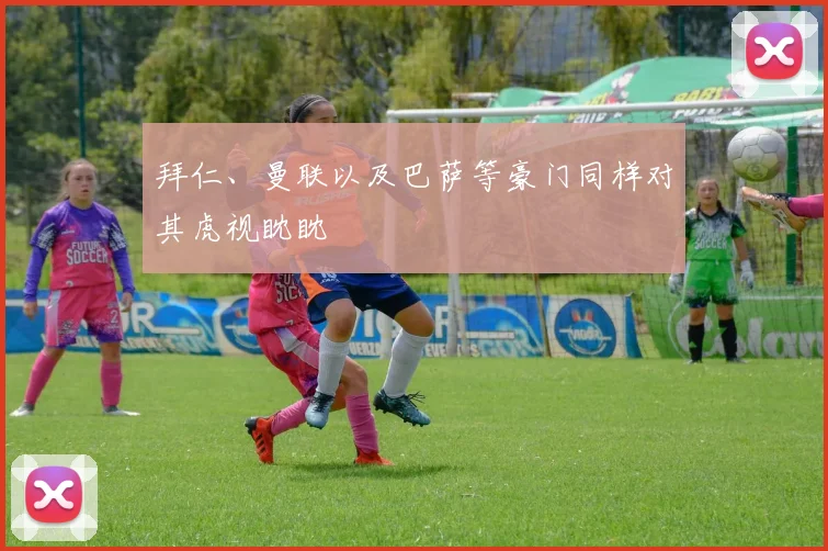 拜仁、曼联以及巴萨等豪门同样对其虎视眈眈