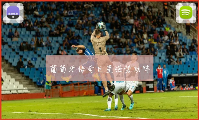 葡萄牙传奇巨星强势助阵
