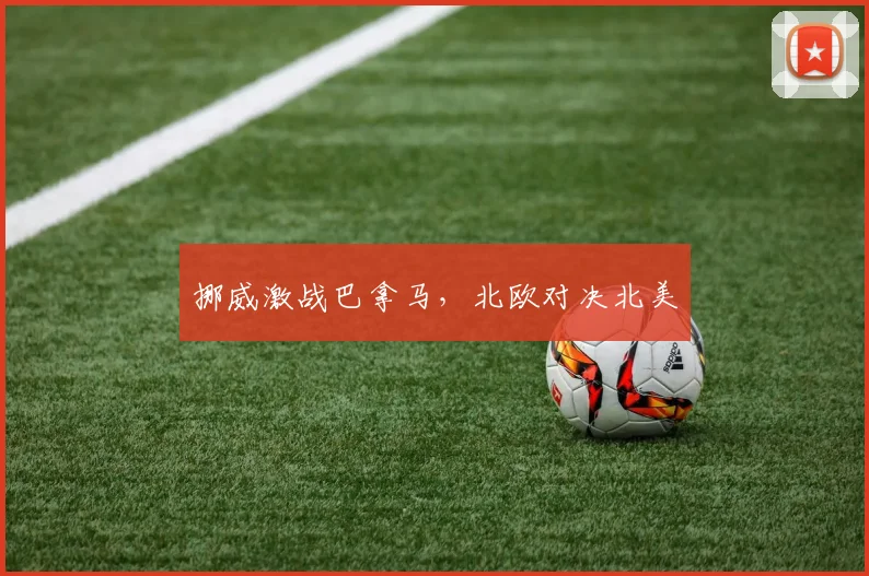 挪威激战巴拿马，北欧对决北美