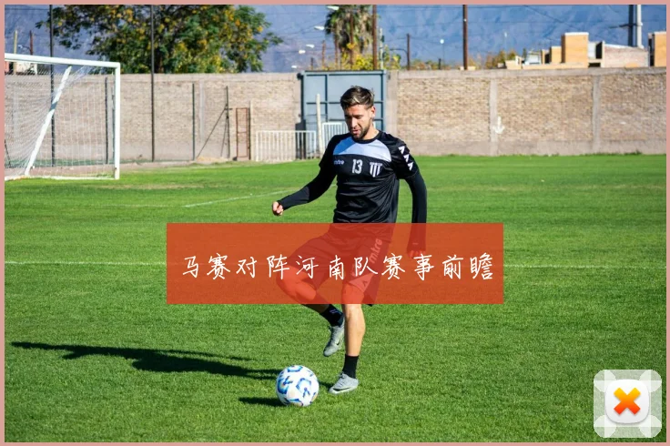 马赛对阵河南队赛事前瞻