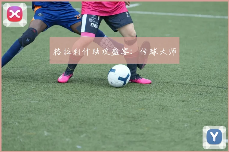 格拉利什助攻盛宴：传球大师