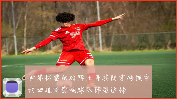 世界杯雷纳对阵土耳其防守转换中的回追将影响球队阵型运转