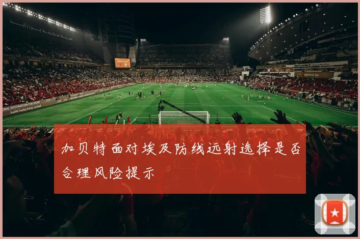 加贝特面对埃及防线远射选择是否合理风险提示