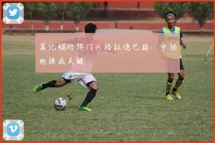 莱比锡对阵门兴格拉德巴赫，中场轮换成关键