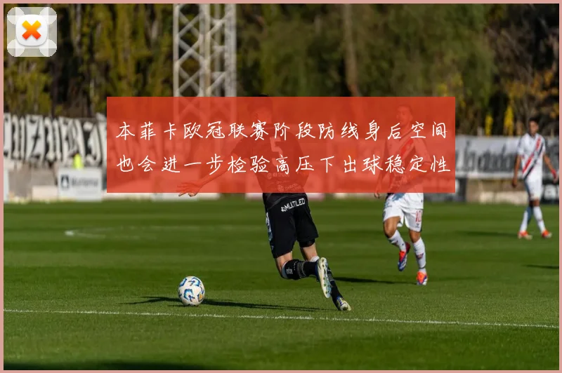 本菲卡欧冠联赛阶段防线身后空间也会进一步检验高压下出球稳定性