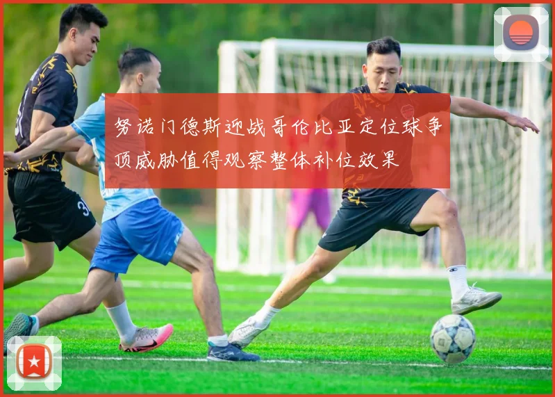 努诺门德斯迎战哥伦比亚定位球争顶威胁值得观察整体补位效果