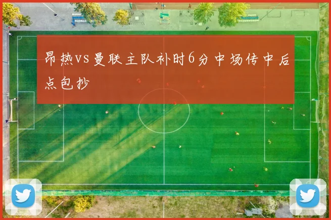 昂热vs曼联主队补时6分中场传中后点包抄