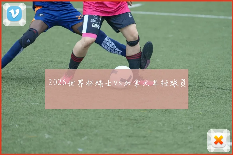 2026世界杯瑞士vs加拿大年轻球员