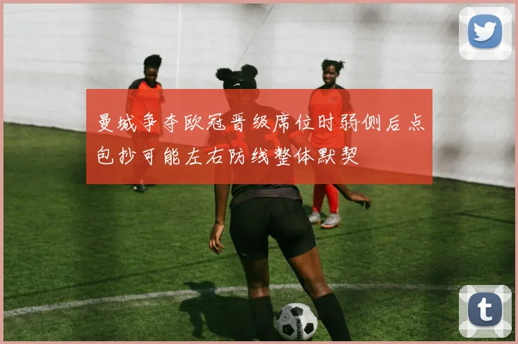 曼城争夺欧冠晋级席位时弱侧后点包抄可能左右防线整体默契