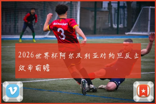 2026世界杯阿尔及利亚对约旦反击效率前瞻