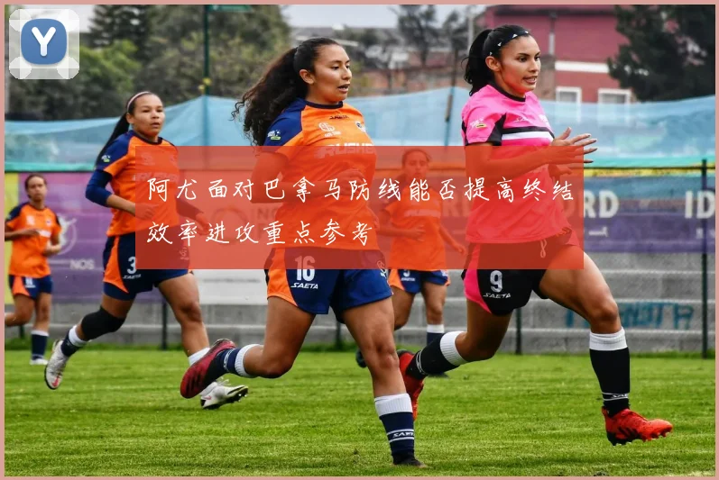 阿尤面对巴拿马防线能否提高终结效率进攻重点参考