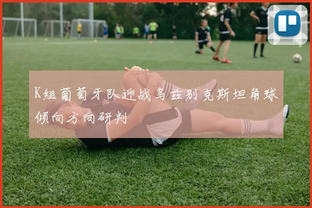 K组葡萄牙队迎战乌兹别克斯坦角球倾向方向研判