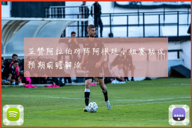 亚赞阿拉伯对阵阿根廷小组赛助攻预期前瞻解读