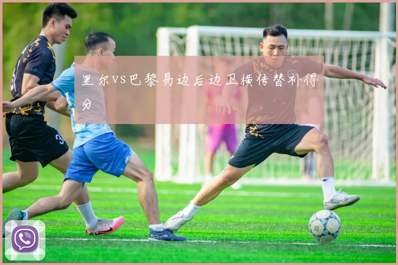 里尔vs巴黎易边后边卫横传替补得分