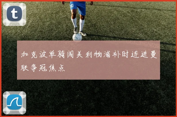 加克波单骑闯关利物浦补时连进曼联争冠焦点
