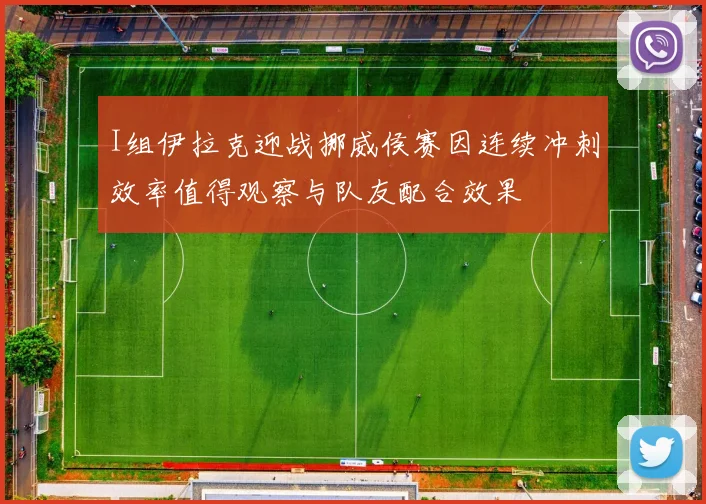 I组伊拉克迎战挪威侯赛因连续冲刺效率值得观察与队友配合效果