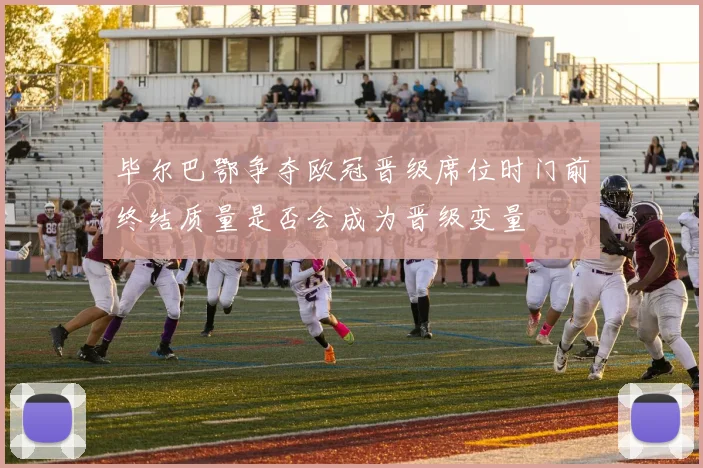 毕尔巴鄂争夺欧冠晋级席位时门前终结质量是否会成为晋级变量