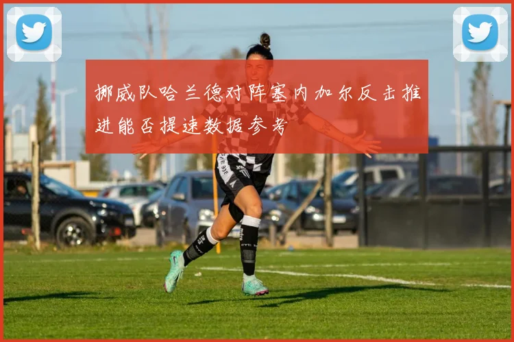 挪威队哈兰德对阵塞内加尔反击推进能否提速数据参考