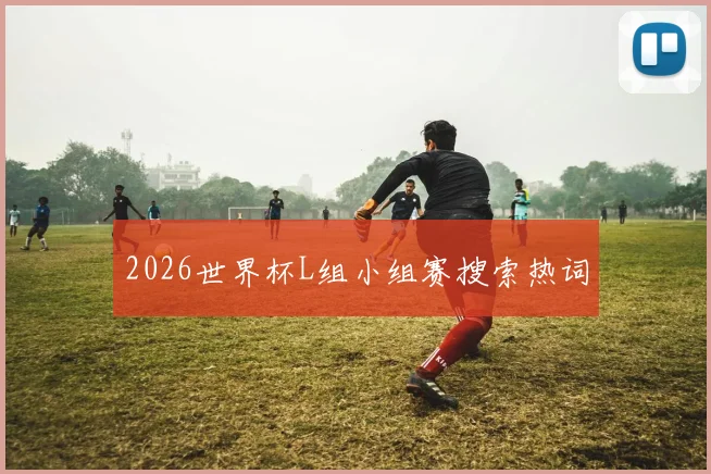 2026世界杯L组小组赛搜索热词
