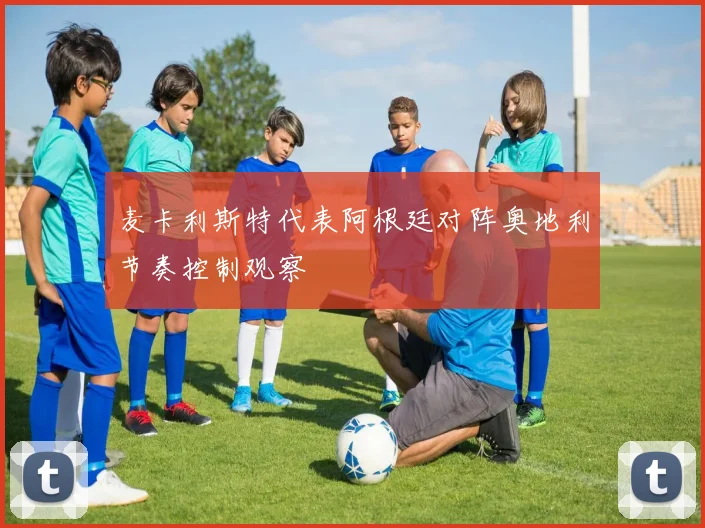 麦卡利斯特代表阿根廷对阵奥地利节奏控制观察