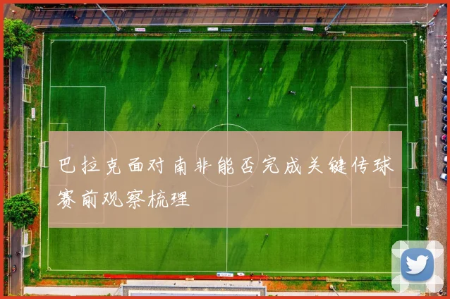 巴拉克面对南非能否完成关键传球赛前观察梳理