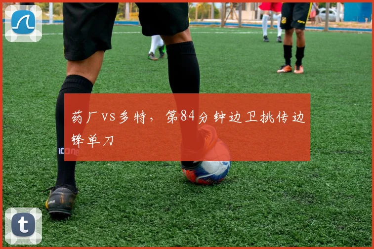 药厂vs多特,第84分钟边卫挑传边锋单刀