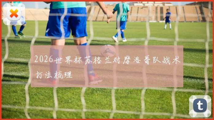 2026世界杯苏格兰对摩洛哥队战术打法梳理