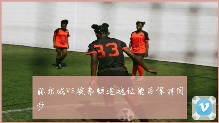 赫尔城vs埃弗顿造越位能否保持同步