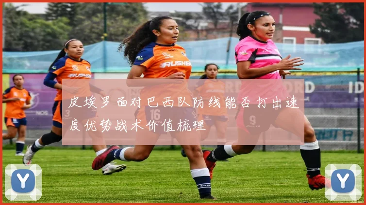 皮埃罗面对巴西队防线能否打出速度优势战术价值梳理