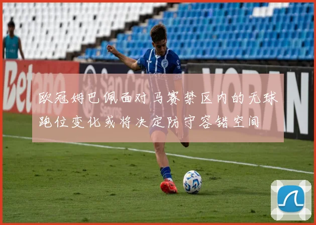 欧冠姆巴佩面对马赛禁区内的无球跑位变化或将决定防守容错空间