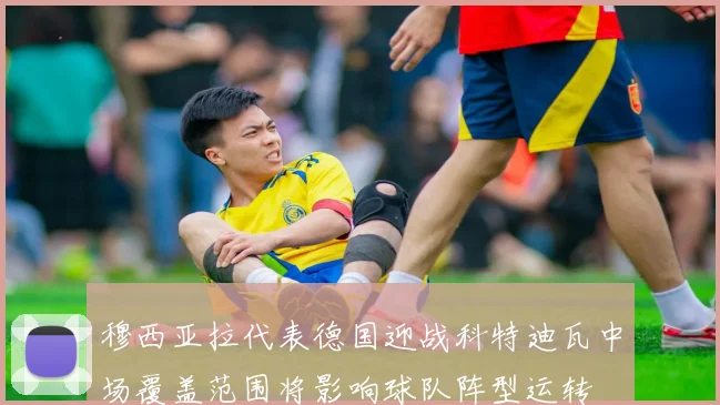 穆西亚拉代表德国迎战科特迪瓦中场覆盖范围将影响球队阵型运转