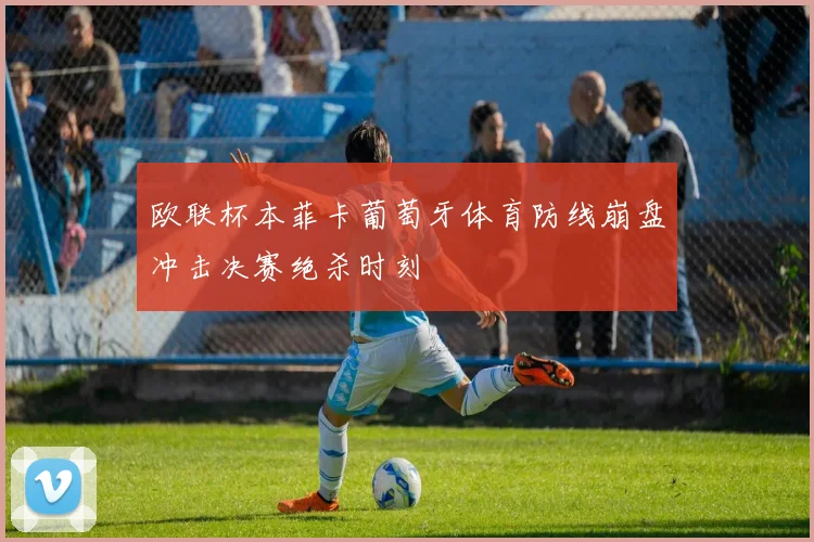 欧联杯本菲卡葡萄牙体育防线崩盘冲击决赛绝杀时刻