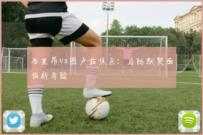 洛里昂vs图卢兹焦点：后防默契面临新考验